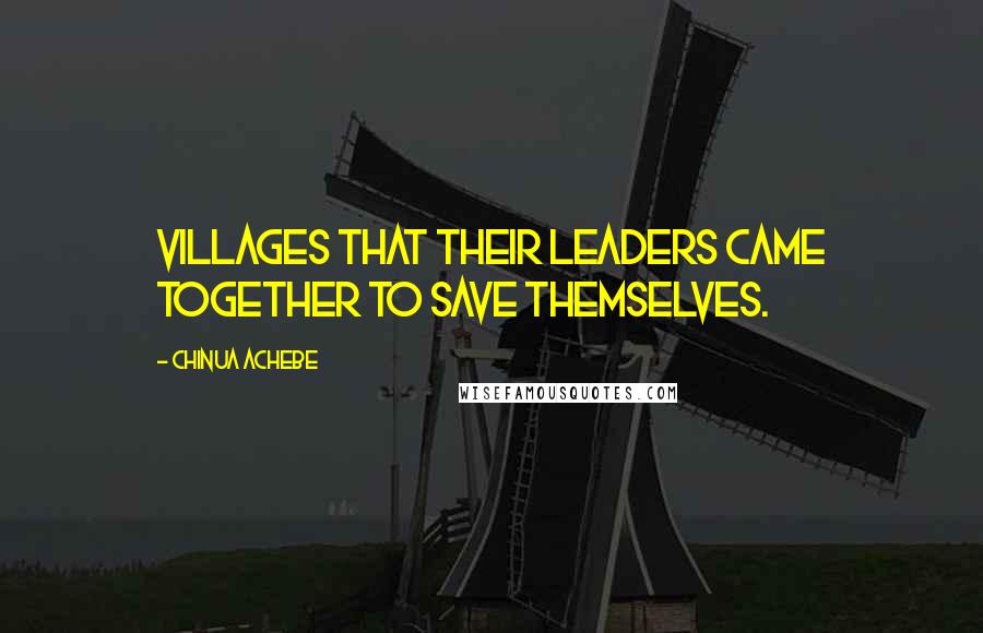 Chinua Achebe quotes: Villages that their leaders came together to save themselves.