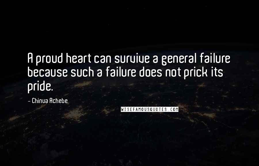 Chinua Achebe quotes: A proud heart can survive a general failure because such a failure does not prick its pride.