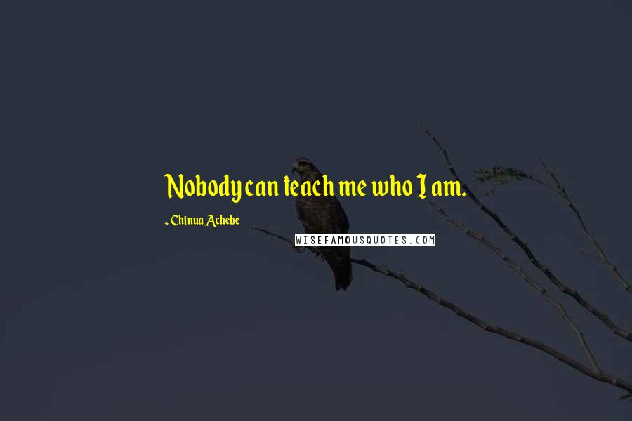 Chinua Achebe quotes: Nobody can teach me who I am. Chinua Achebe quotes: Nobody can teach me who I am.
