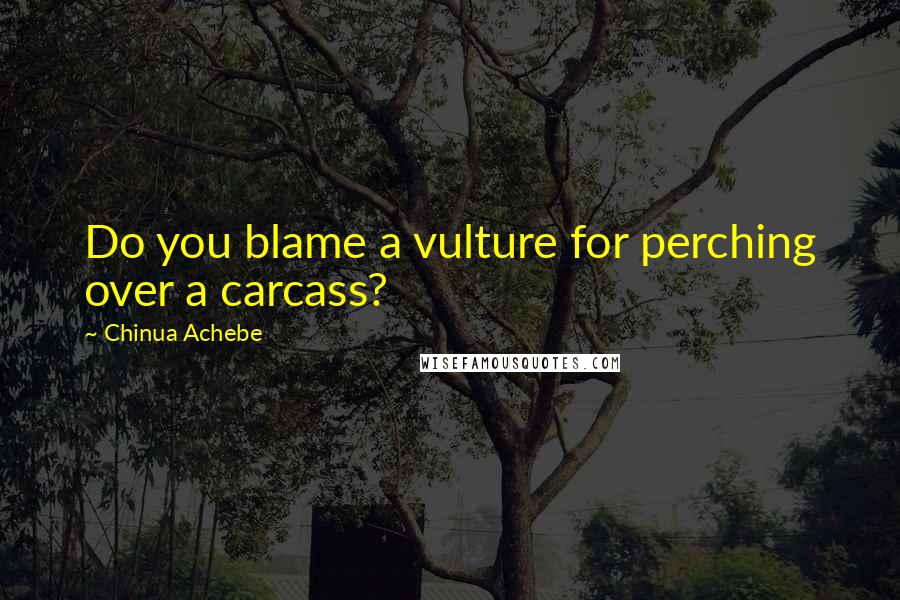 Chinua Achebe quotes: Do you blame a vulture for perching over a carcass? Chinua Achebe quotes: Do you blame a vulture for perching over a carcass?