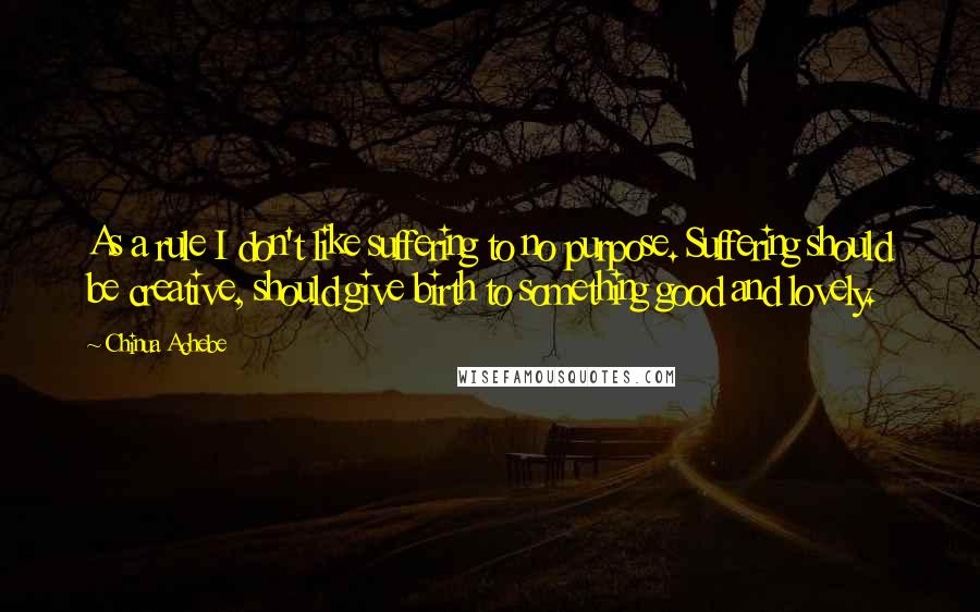 Chinua Achebe quotes: As a rule I don't like suffering to no purpose. Suffering should be creative, should give birth to something good and lovely.