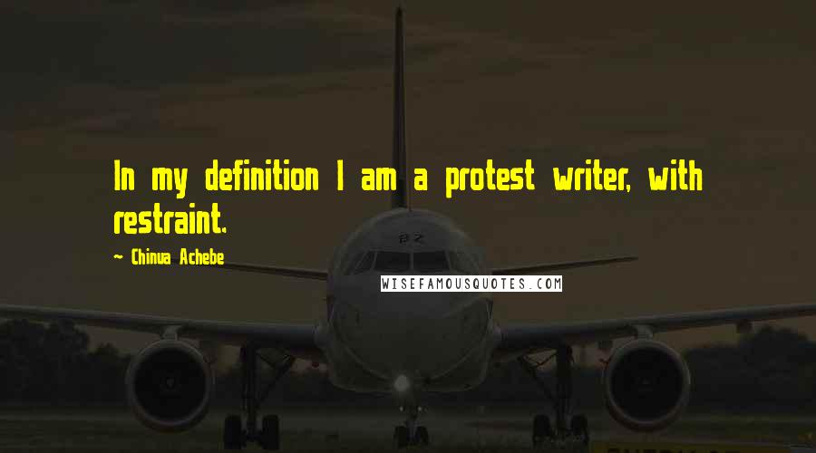 Chinua Achebe quotes: In my definition I am a protest writer, with restraint. Chinua Achebe quotes: In my definition I am a protest writer, with restraint.