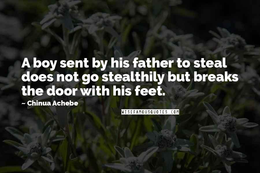 Chinua Achebe quotes: A boy sent by his father to steal does not go stealthily but breaks the door with his feet. Chinua Achebe quotes: A boy sent by his father to steal does not go stealthily but breaks the door with his feet.