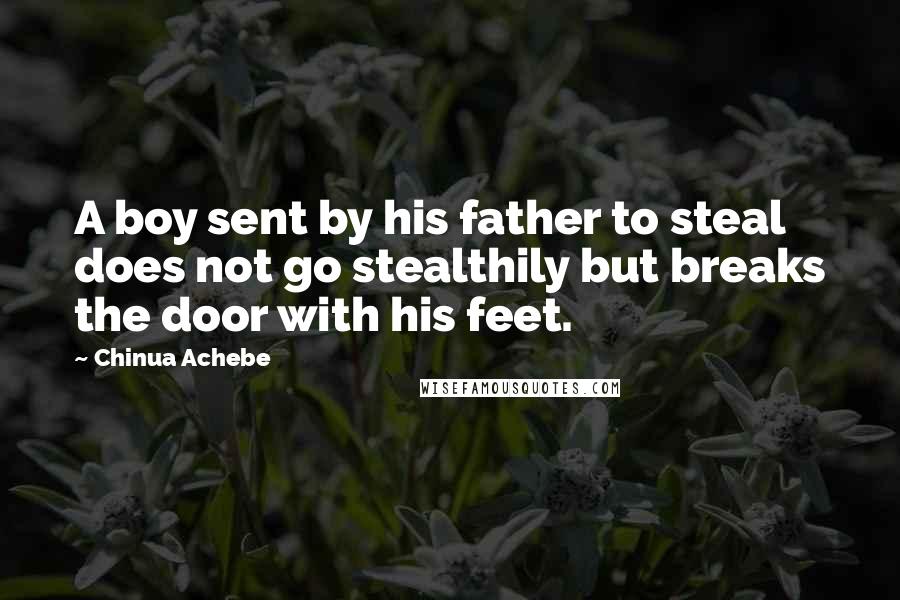 Chinua Achebe quotes: A boy sent by his father to steal does not go stealthily but breaks the door with his feet.