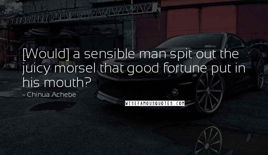 Chinua Achebe quotes: [Would] a sensible man spit out the juicy morsel that good fortune put in his mouth?