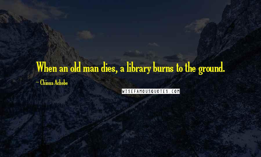 Chinua Achebe quotes: When an old man dies, a library burns to the ground. Chinua Achebe quotes: When an old man dies, a library burns to the ground.