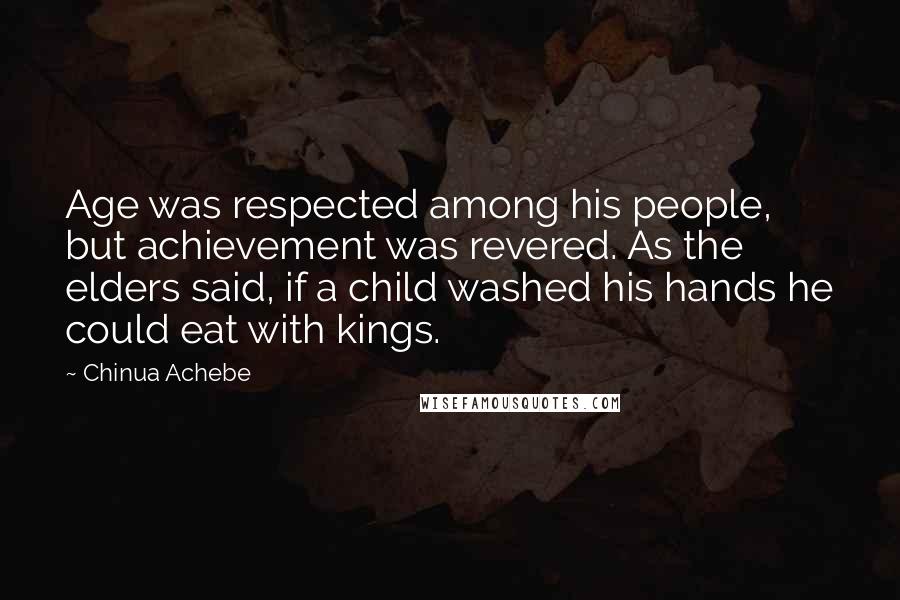 Chinua Achebe quotes: Age was respected among his people, but achievement was revered. As the elders said, if a child washed his hands he could eat with kings.