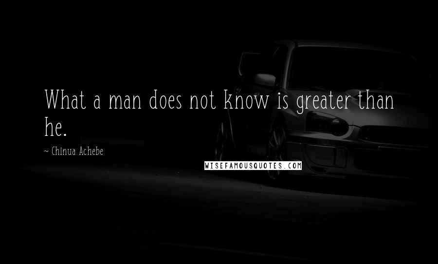 Chinua Achebe quotes: What a man does not know is greater than he.