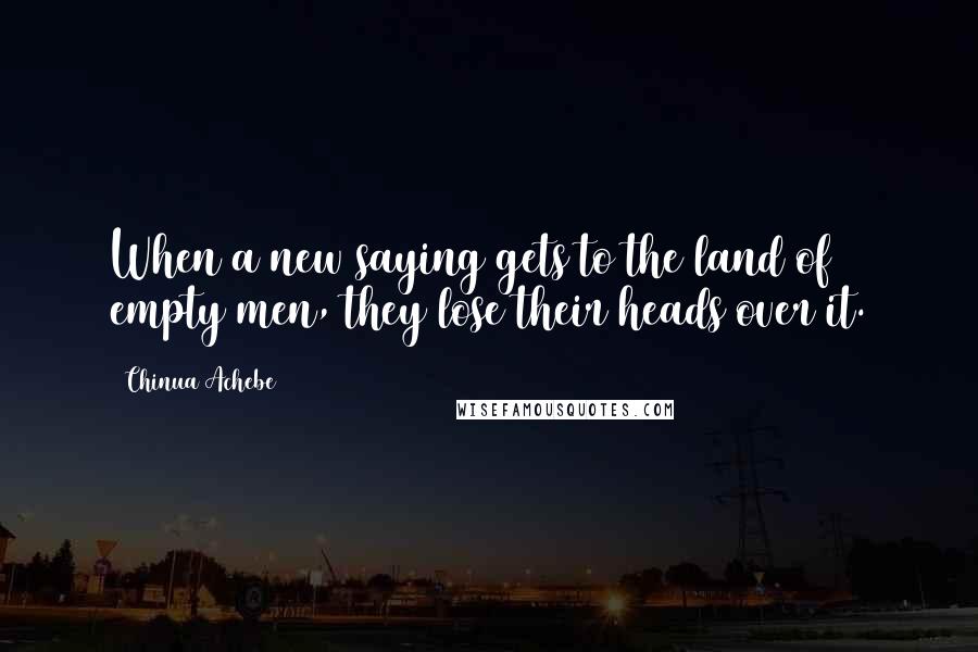 Chinua Achebe quotes: When a new saying gets to the land of empty men, they lose their heads over it.
