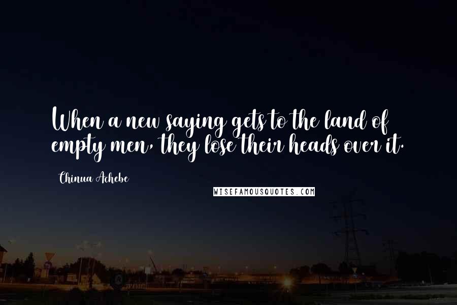 Chinua Achebe quotes: When a new saying gets to the land of empty men, they lose their heads over it. Chinua Achebe quotes: When a new saying gets to the land of empty men, they lose their heads over it.