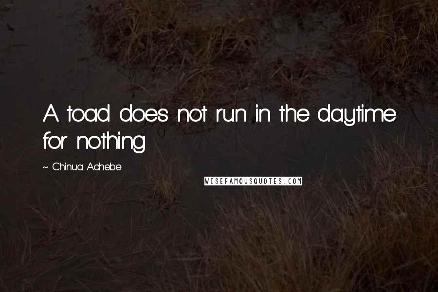 Chinua Achebe quotes: A toad does not run in the daytime for nothing Chinua Achebe quotes: A toad does not run in the daytime for nothing