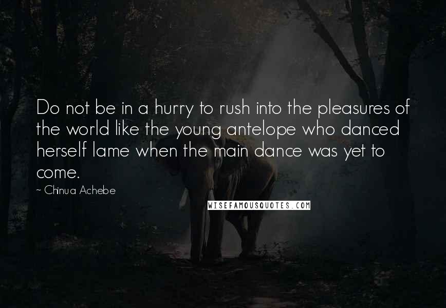 Chinua Achebe quotes: Do not be in a hurry to rush into the pleasures of the world like the young antelope who danced herself lame when the main dance was yet to come. Chinua Achebe quotes: Do not be in a hurry to rush into the pleasures of the world like the young antelope who danced herself lame when the main dance was yet to come.
