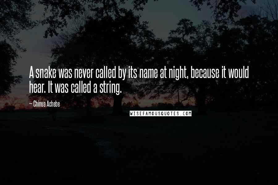 Chinua Achebe quotes: A snake was never called by its name at night, because it would hear. It was called a string. Chinua Achebe quotes: A snake was never called by its name at night, because it would hear. It was called a string.
