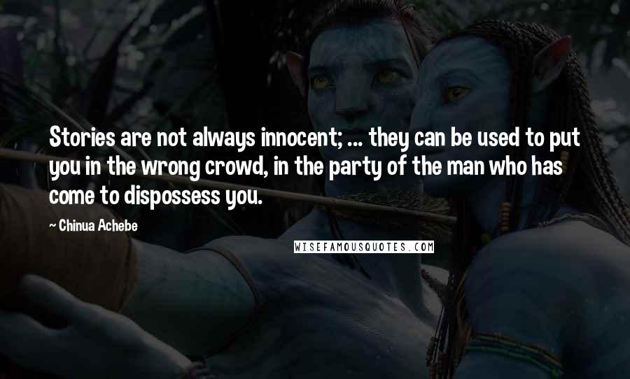 Chinua Achebe quotes: Stories are not always innocent; ... they can be used to put you in the wrong crowd, in the party of the man who has come to dispossess you.