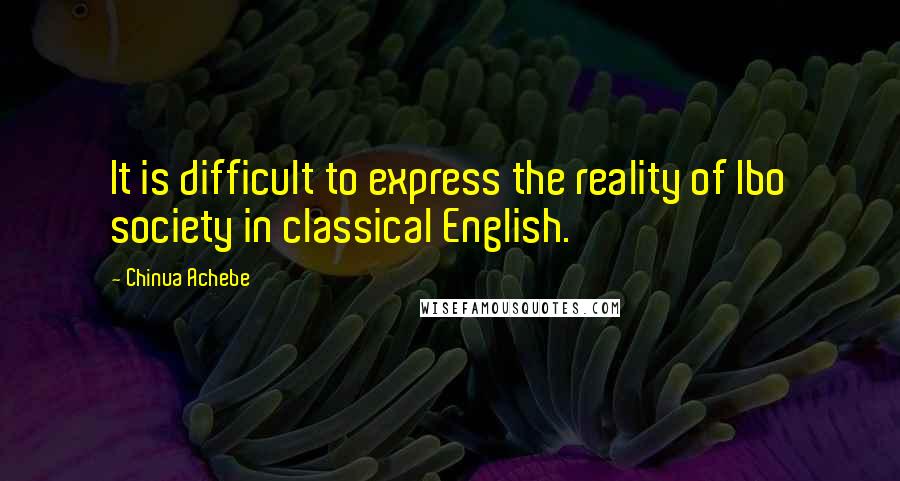 Chinua Achebe quotes: It is difficult to express the reality of Ibo society in classical English. Chinua Achebe quotes: It is difficult to express the reality of Ibo society in classical English.