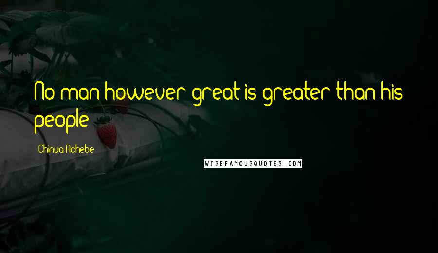 Chinua Achebe quotes: No man however great is greater than his people Chinua Achebe quotes: No man however great is greater than his people