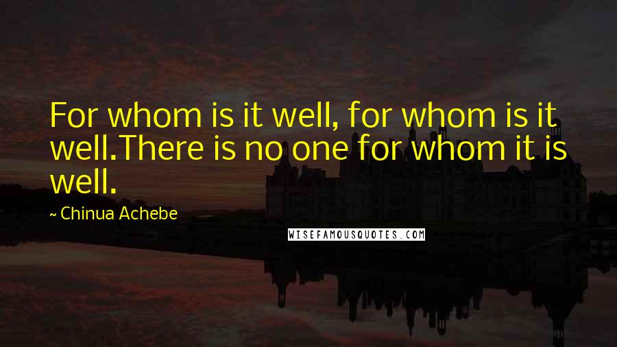 Chinua Achebe quotes: For whom is it well, for whom is it well.There is no one for whom it is well.