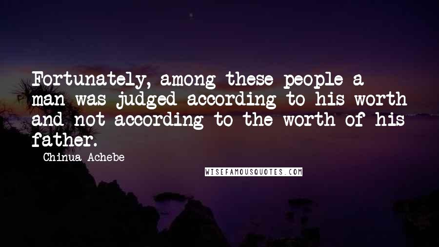 Chinua Achebe quotes: Fortunately, among these people a man was judged according to his worth and not according to the worth of his father.