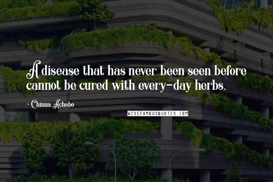 Chinua Achebe quotes: A disease that has never been seen before cannot be cured with every-day herbs.