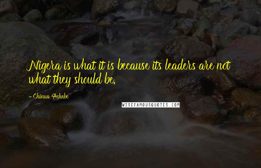 Chinua Achebe quotes: Nigera is what it is because its leaders are not what they should be. Chinua Achebe quotes: Nigera is what it is because its leaders are not what they should be.