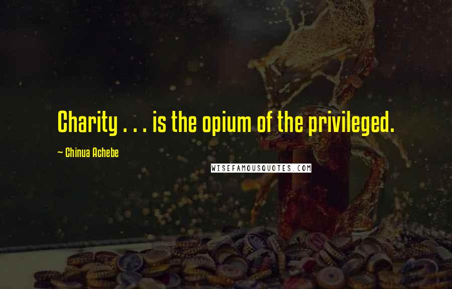 Chinua Achebe quotes: Charity . . . is the opium of the privileged.