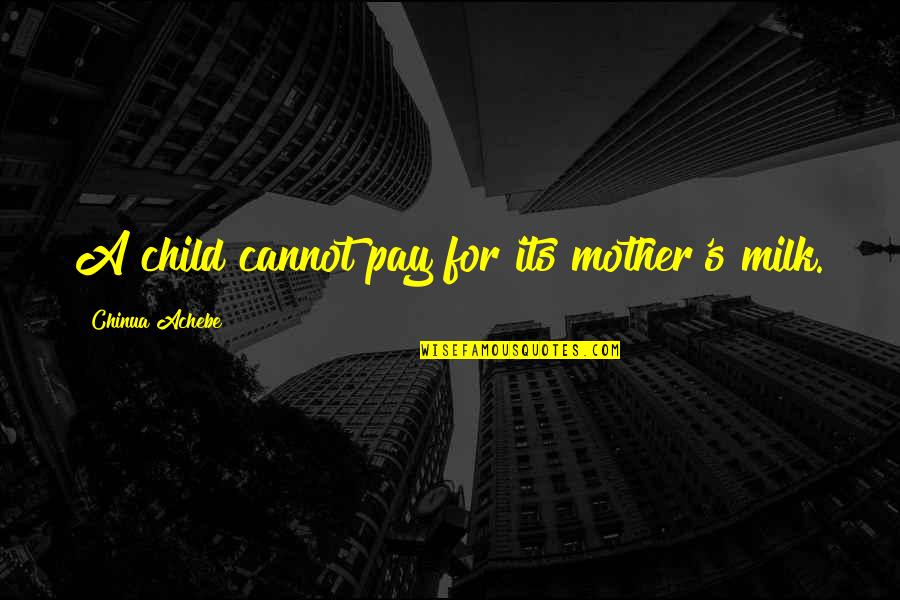 Chinua Achebe Quotes By Chinua Achebe: A child cannot pay for its mother's milk. Chinua Achebe Quotes By Chinua Achebe: A child cannot pay for its mother's milk.