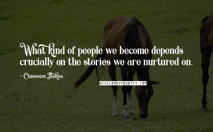 Chinweizu Ibekwe quotes: What kind of people we become depends crucially on the stories we are nurtured on.