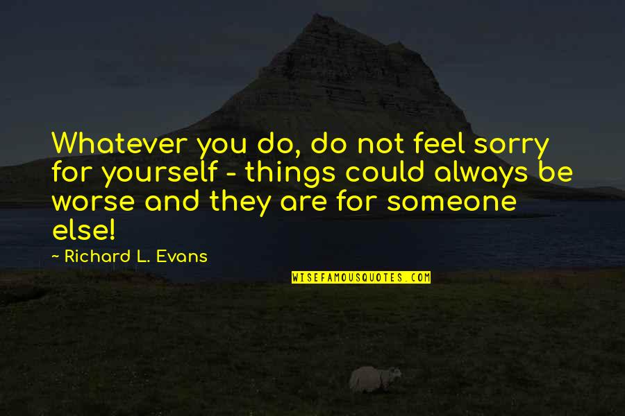 Chioke Elmore Quotes By Richard L. Evans: Whatever you do, do not feel sorry for Chioke Elmore Quotes By Richard L. Evans: Whatever you do, do not feel sorry for