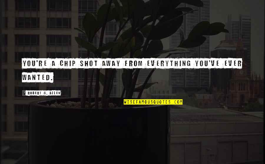 Chip Away Quotes By Robert G. Allen: You're a chip shot away from everything you've