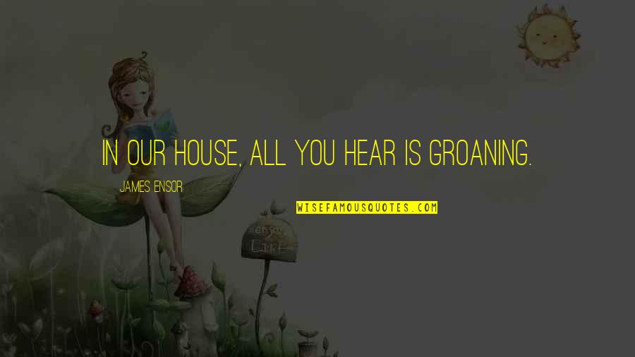 Chip Bowdrie Quotes By James Ensor: In our house, all you hear is groaning.