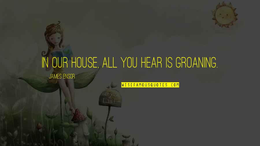 Chip Bowdrie Quotes By James Ensor: In our house, all you hear is groaning. Chip Bowdrie Quotes By James Ensor: In our house, all you hear is groaning.