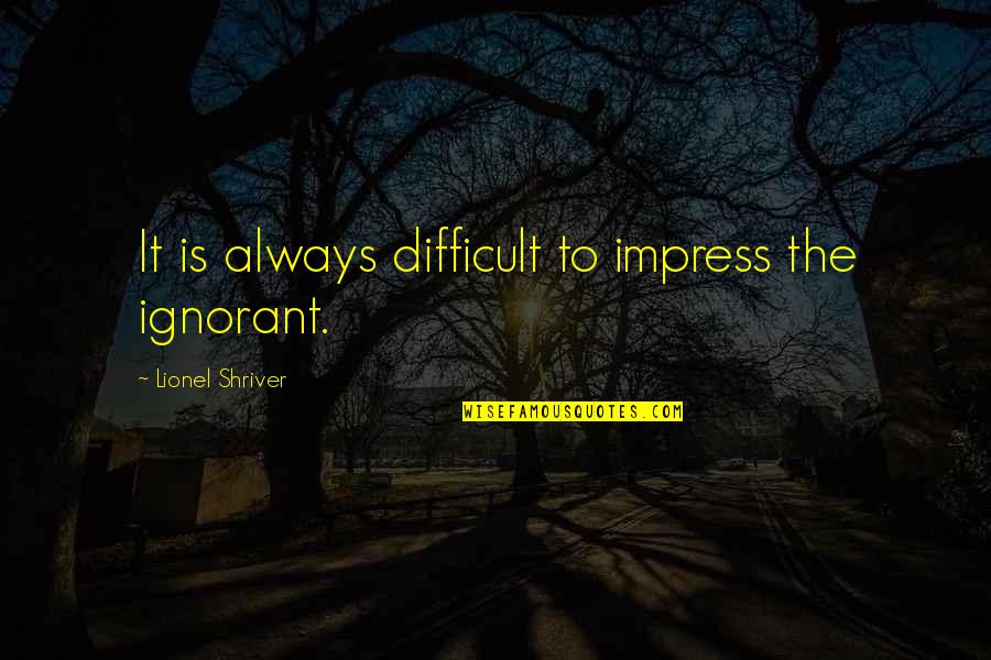 Chip Bowdrie Quotes By Lionel Shriver: It is always difficult to impress the ignorant.