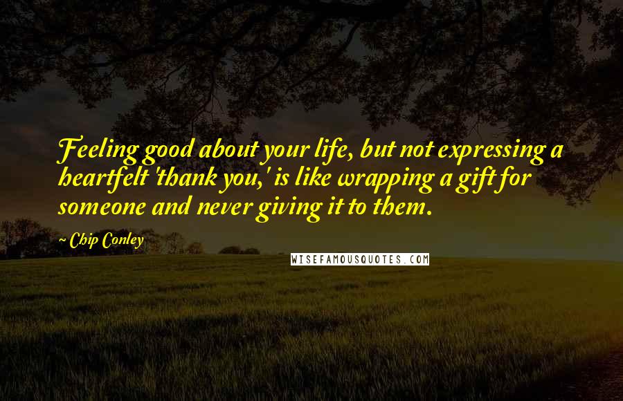 Chip Conley quotes: Feeling good about your life, but not expressing a heartfelt 'thank you,' is like wrapping a gift for someone and never giving it to them.