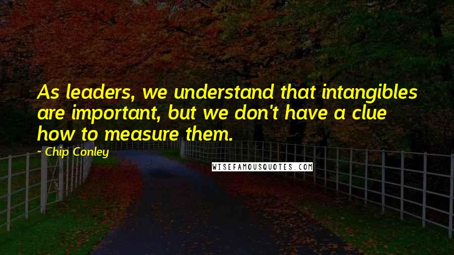 Chip Conley quotes: As leaders, we understand that intangibles are important, but we don't have a clue how to measure them.