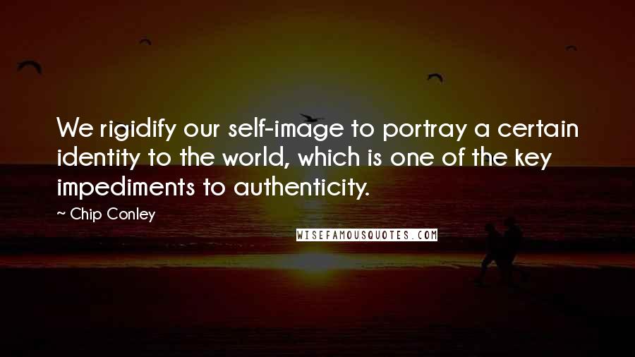 Chip Conley quotes: We rigidify our self-image to portray a certain identity to the world, which is one of the key impediments to authenticity.