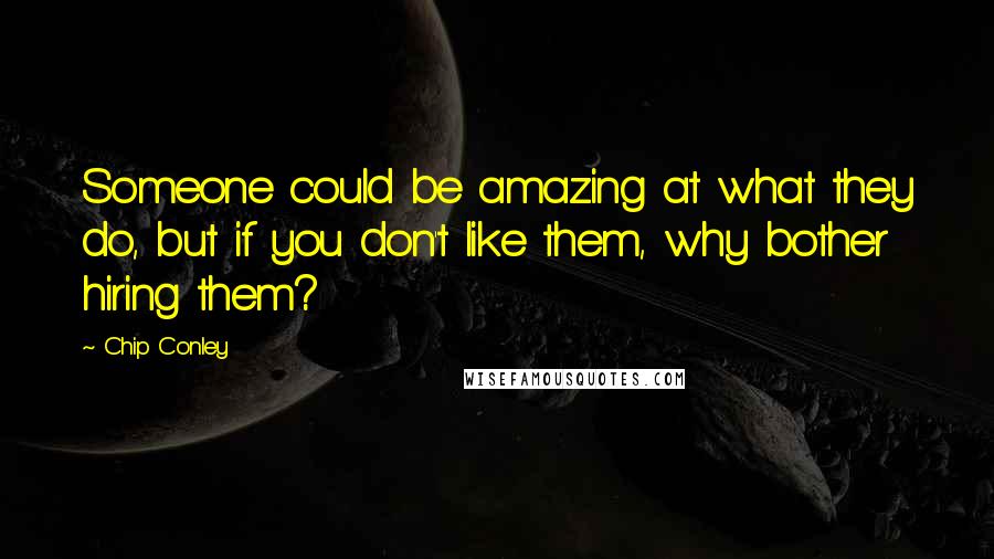 Chip Conley quotes: Someone could be amazing at what they do, but if you don't like them, why bother hiring them?