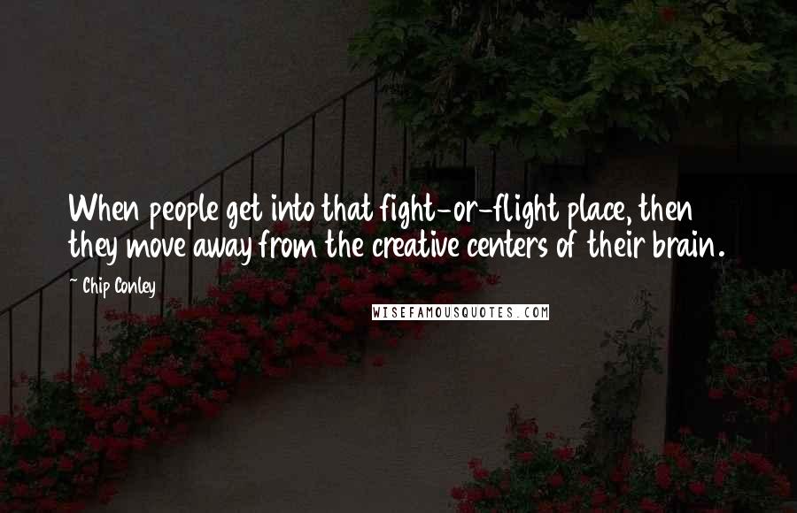 Chip Conley quotes: When people get into that fight-or-flight place, then they move away from the creative centers of their brain.