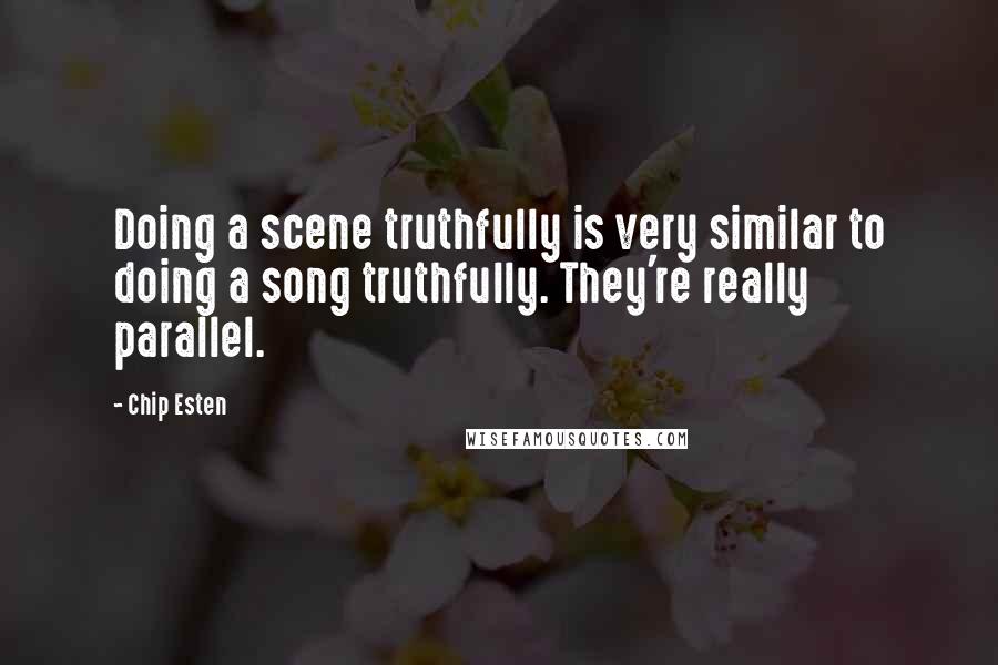 Chip Esten quotes: Doing a scene truthfully is very similar to doing a song truthfully. They're really parallel.