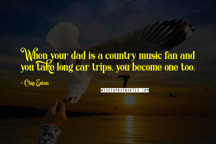 Chip Esten quotes: When your dad is a country music fan and you take long car trips, you become one too.