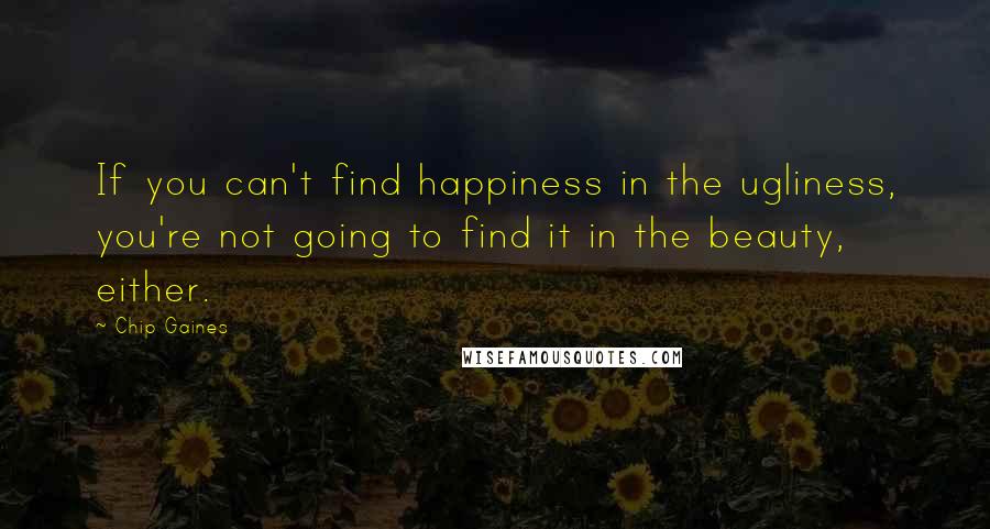 Chip Gaines quotes: If you can't find happiness in the ugliness, you're not going to find it in the beauty, either.