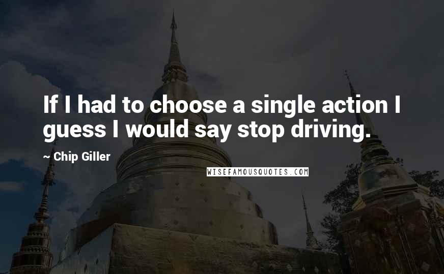 Chip Giller quotes: If I had to choose a single action I guess I would say stop driving.