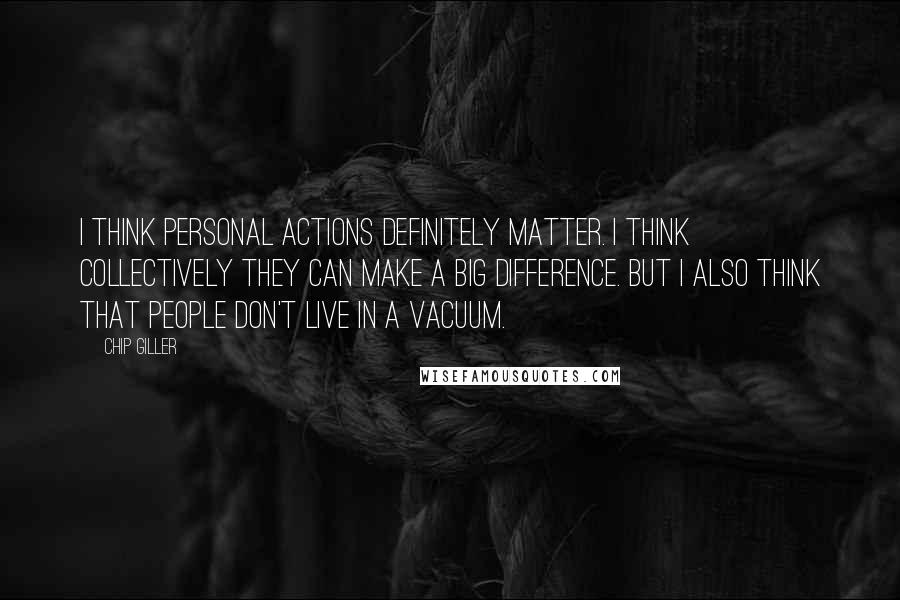 Chip Giller quotes: I think personal actions definitely matter. I think collectively they can make a big difference. But I also think that people don't live in a vacuum. Chip Giller quotes: I think personal actions definitely matter. I think collectively they can make a big difference. But I also think that people don't live in a vacuum.