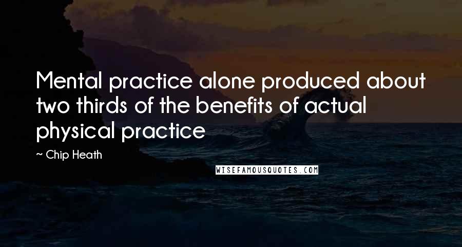 Chip Heath quotes: Mental practice alone produced about two thirds of the benefits of actual physical practice