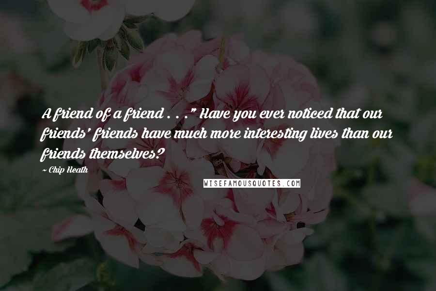 Chip Heath quotes: A friend of a friend . . ." Have you ever noticed that our friends' friends have much more interesting lives than our friends themselves?