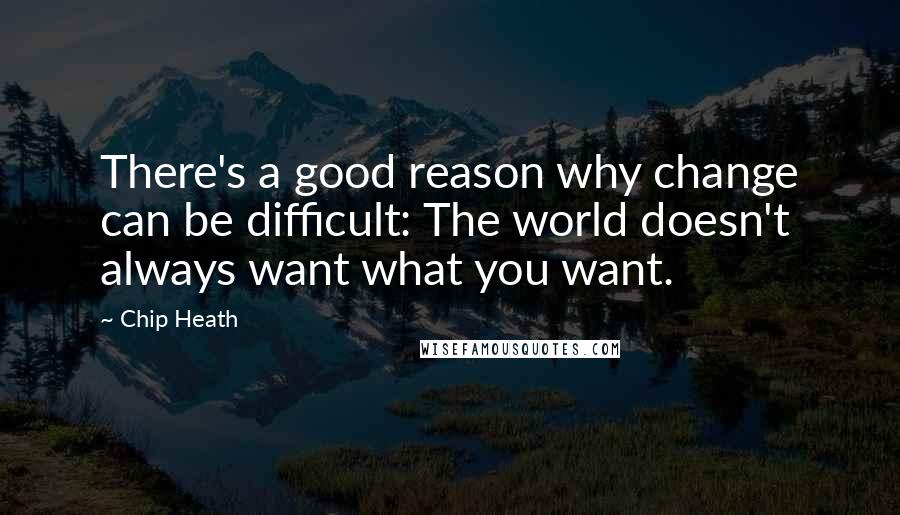 Chip Heath quotes: There's a good reason why change can be difficult: The world doesn't always want what you want.