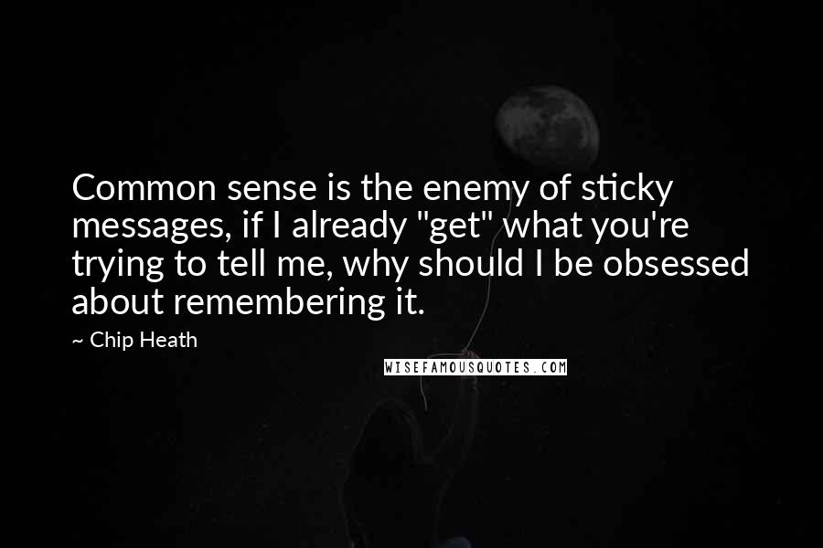 Chip Heath quotes: Common sense is the enemy of sticky messages, if I already "get" what you're trying to tell me, why should I be obsessed about remembering it.