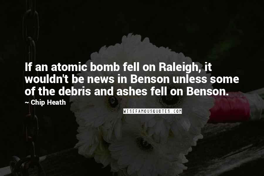 Chip Heath quotes: If an atomic bomb fell on Raleigh, it wouldn't be news in Benson unless some of the debris and ashes fell on Benson.
