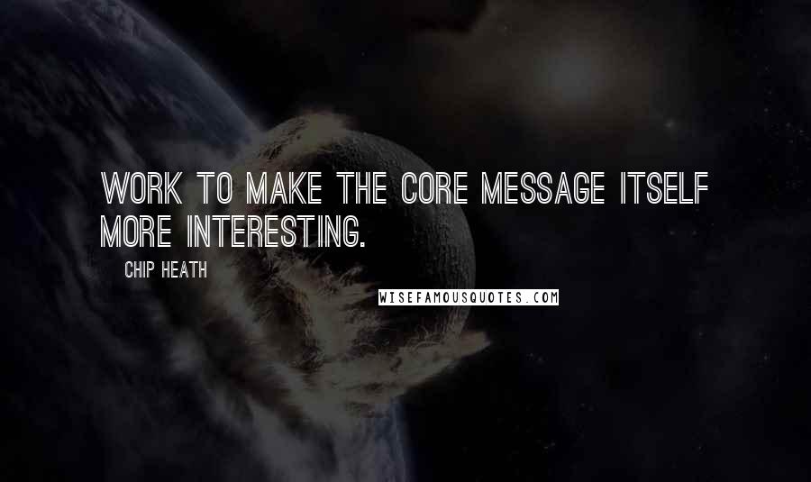 Chip Heath quotes: Work to make the core message itself more interesting.