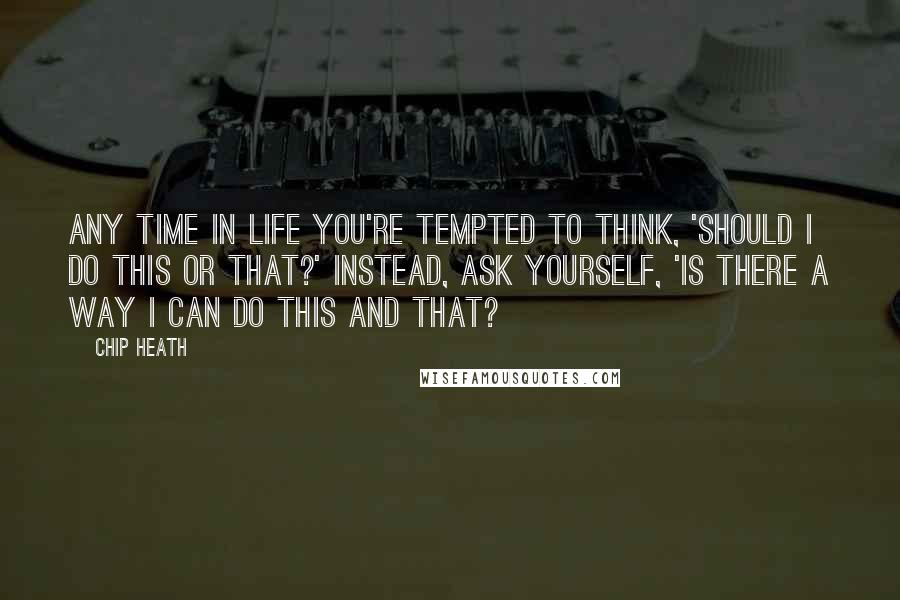 Chip Heath quotes: Any time in life you're tempted to think, 'Should I do this OR that?' instead, ask yourself, 'Is there a way I can do this AND that?