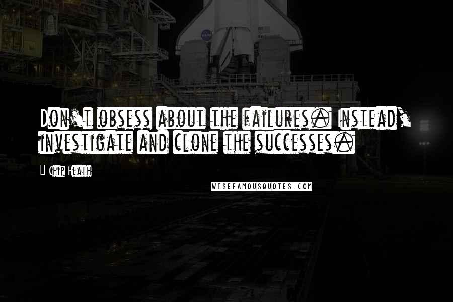 Chip Heath quotes: Don't obsess about the failures. Instead, investigate and clone the successes.